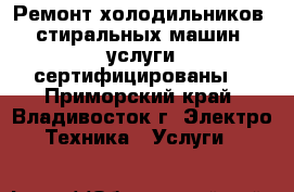 Ремонт холодильников, стиральных машин, услуги сертифицированы. - Приморский край, Владивосток г. Электро-Техника » Услуги   